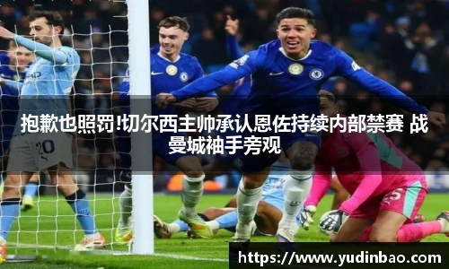 抱歉也照罚!切尔西主帅承认恩佐持续内部禁赛 战曼城袖手旁观