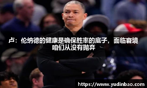 卢：伦纳德的健康是确保胜率的底子，面临窘境咱们从没有抛弃
