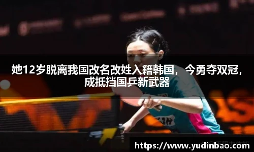 她12岁脱离我国改名改姓入籍韩国，今勇夺双冠，成抵挡国乒新武器